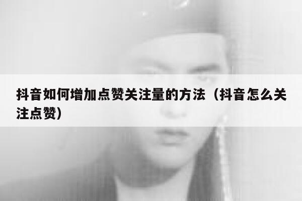 抖音如何增加点赞关注量的方法（抖音怎么关注点赞） 第1张