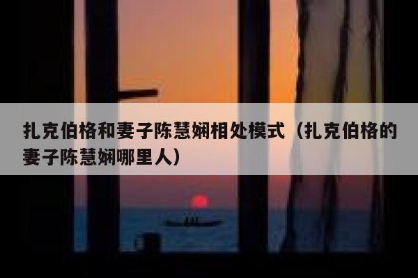 扎克伯格和妻子陈慧娴相处模式（扎克伯格的妻子陈慧娴哪里人） 第1张