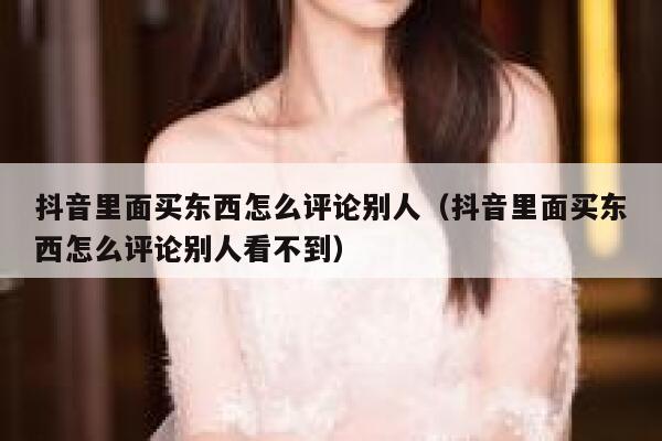 抖音里面买东西怎么评论别人（抖音里面买东西怎么评论别人看不到） 第1张