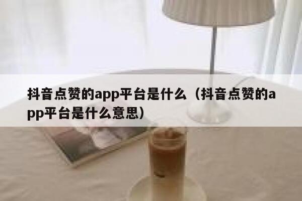 抖音点赞的app平台是什么（抖音点赞的app平台是什么意思） 第1张