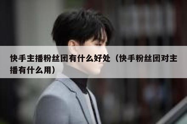 快手主播粉丝团有什么好处（快手粉丝团对主播有什么用） 第1张