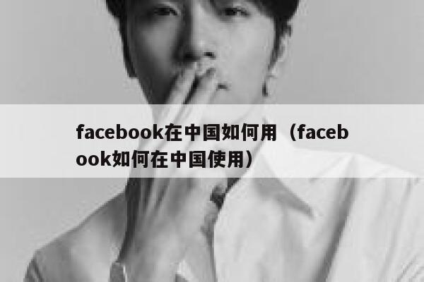 facebook在中国如何用（facebook如何在中国使用） 第1张