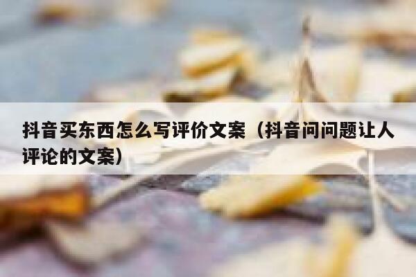 抖音买东西怎么写评价文案（抖音问问题让人评论的文案） 第1张
