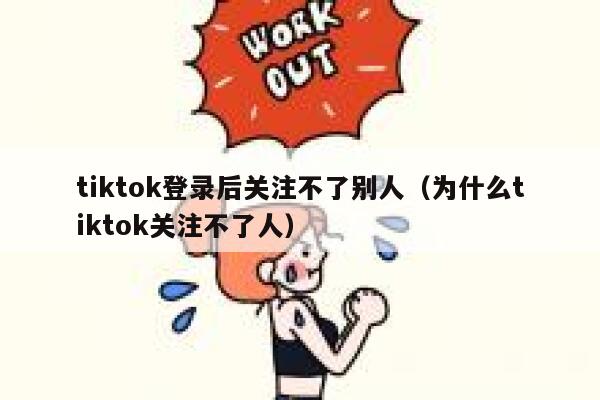 tiktok登录后关注不了别人（为什么tiktok关注不了人） 第1张