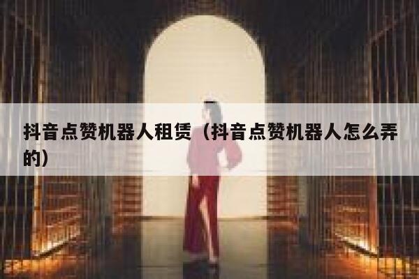 抖音点赞机器人租赁（抖音点赞机器人怎么弄的） 第1张