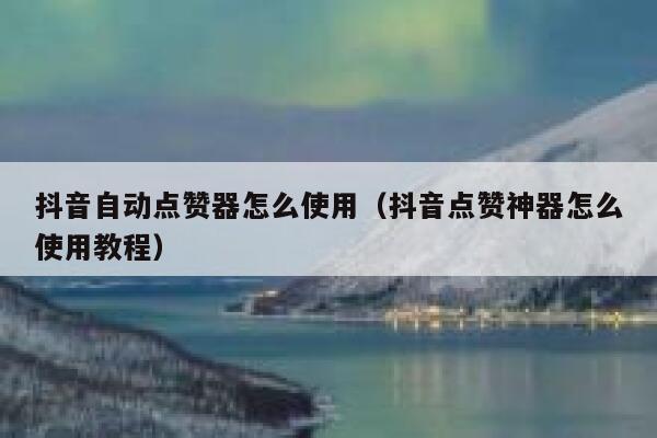 抖音自动点赞器怎么使用（抖音点赞神器怎么使用教程） 第1张