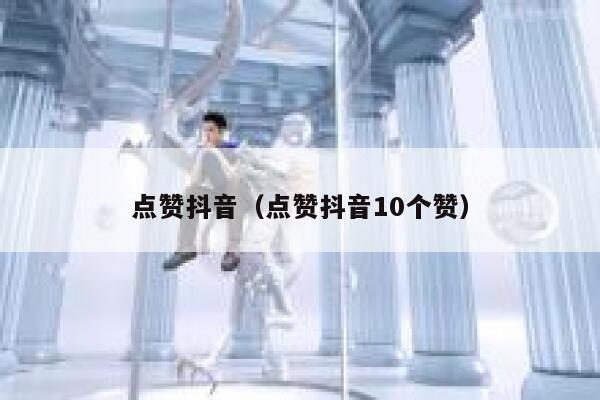 点赞抖音（点赞抖音10个赞） 第1张