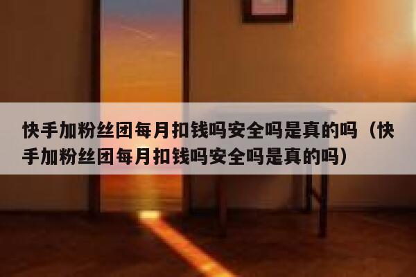 快手加粉丝团每月扣钱吗安全吗是真的吗（快手加粉丝团每月扣钱吗安全吗是真的吗） 第1张