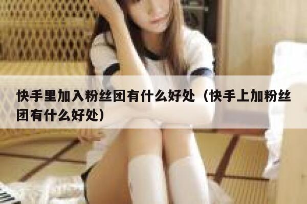 快手里加入粉丝团有什么好处（快手上加粉丝团有什么好处） 第1张