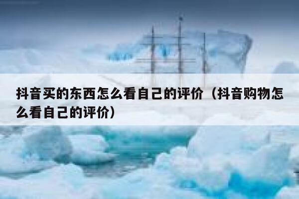 抖音买的东西怎么看自己的评价（抖音购物怎么看自己的评价） 第1张