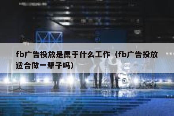 fb广告投放是属于什么工作（fb广告投放适合做一辈子吗） 第1张