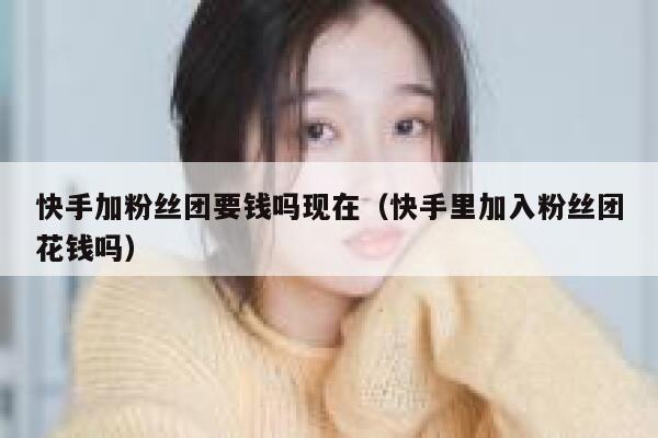 快手加粉丝团要钱吗现在（快手里加入粉丝团花钱吗） 第1张