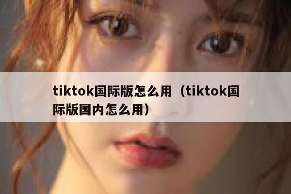 tiktok国际版怎么用（tiktok国际版国内怎么用） 第1张