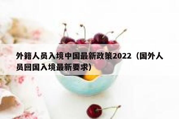 外籍人员入境中国最新政策2022（国外人员回国入境最新要求） 第1张