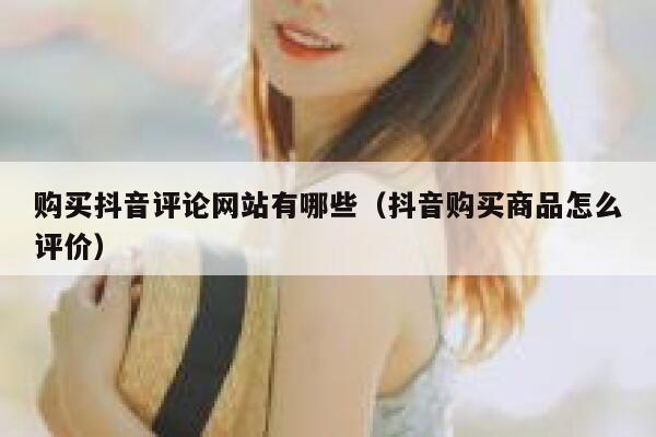 购买抖音评论网站有哪些（抖音购买商品怎么评价） 第1张