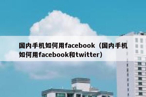 国内手机如何用facebook（国内手机如何用facebook和twitter） 第1张