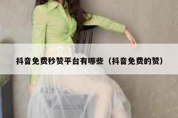 抖音免费秒赞平台有哪些（抖音免费的赞） 第1张