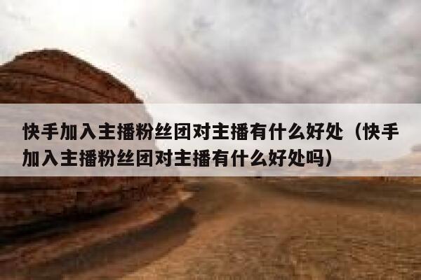 快手加入主播粉丝团对主播有什么好处(快手加入主播粉丝团对主播有什么好处吗) 第1张 快手加入主播粉丝团对主播有什么好处(快手加入主播粉丝团对主播有什么好处吗) 第1张
