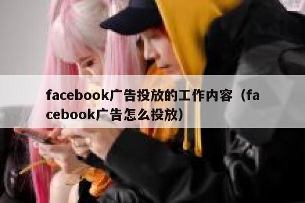 facebook广告投放的工作内容（facebook广告怎么投放） 第1张