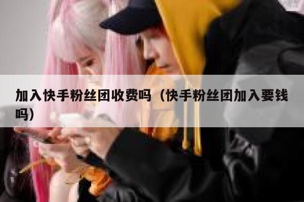 加入快手粉丝团收费吗(快手粉丝团加入要钱吗) 第1张 加入快手粉丝团收费吗(快手粉丝团加入要钱吗) 第1张