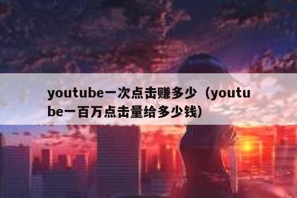 youtube一次点击赚多少（youtube一百万点击量给多少钱） 第1张