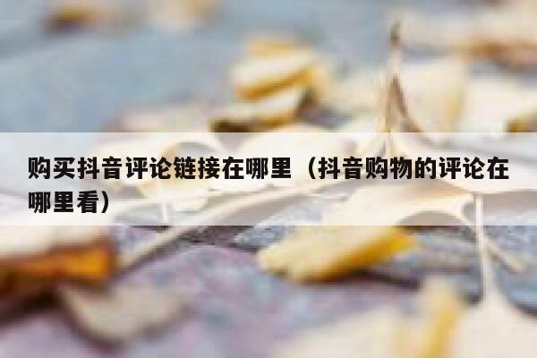 购买抖音评论链接在哪里（抖音购物的评论在哪里看） 第1张