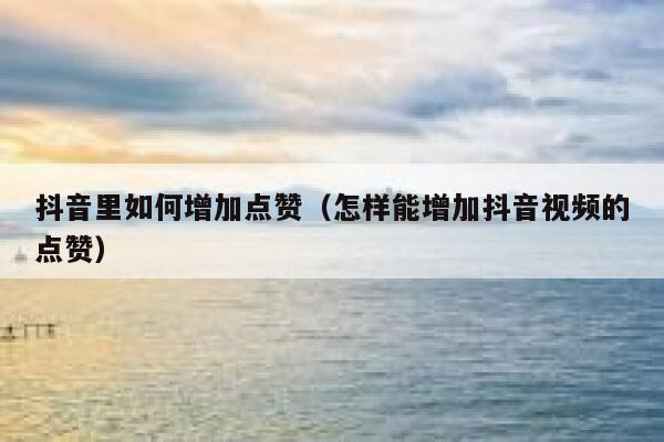 抖音里如何增加点赞（怎样能增加抖音视频的点赞） 第1张