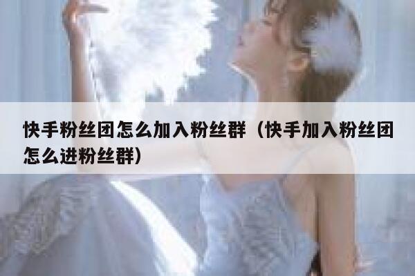 快手粉丝团怎么加入粉丝群（快手加入粉丝团怎么进粉丝群） 第1张