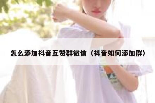 怎么添加抖音互赞群微信(抖音如何添加群) 第1张 怎么添加抖音互赞群微信(抖音如何添加群) 第1张