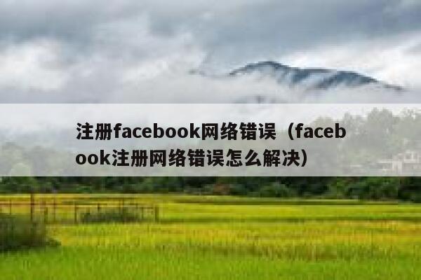 注册facebook网络错误(facebook注册网络错误怎么解决) 第1张 注册facebook网络错误(facebook注册网络错误怎么解决) 第1张