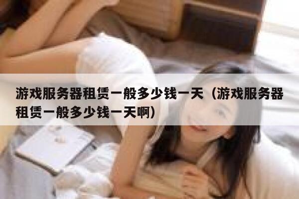 游戏服务器租赁一般多少钱一天（游戏服务器租赁一般多少钱一天啊） 第1张