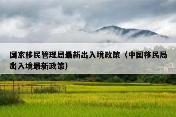 国家移民管理局最新出入境政策（中国移民局出入境最新政策） 第1张