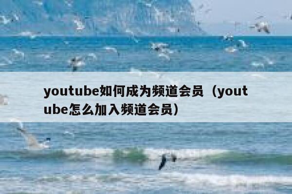 youtube如何成为频道会员（youtube怎么加入频道会员） 第1张
