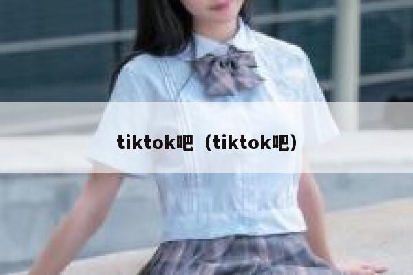 tiktok吧（tiktok吧） 第1张