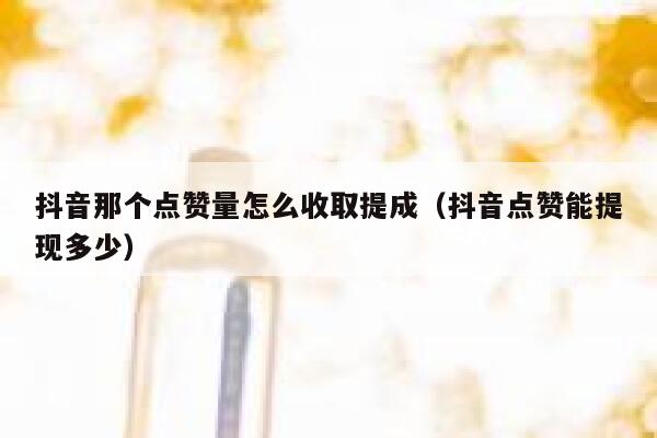 抖音那个点赞量怎么收取提成（抖音点赞能提现多少） 第1张