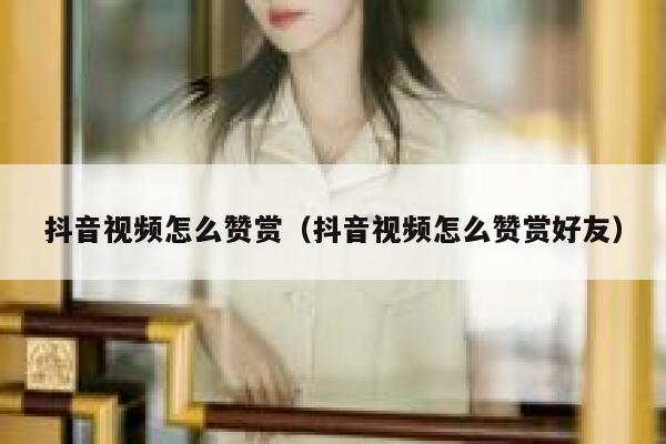 抖音视频怎么赞赏（抖音视频怎么赞赏好友） 第1张