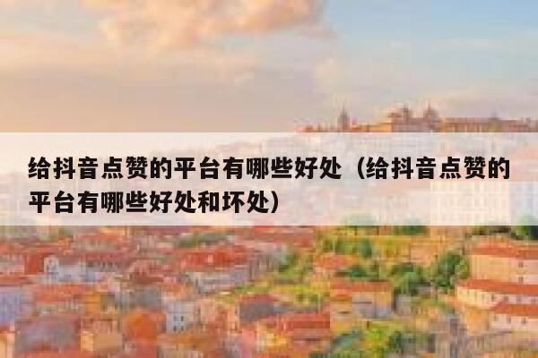 给抖音点赞的平台有哪些好处(给抖音点赞的平台有哪些好处和坏处) 第1张 给抖音点赞的平台有哪些好处(给抖音点赞的平台有哪些好处和坏处) 第1张