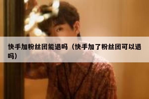 快手加粉丝团能退吗(快手加了粉丝团可以退吗) 第1张 快手加粉丝团能退吗(快手加了粉丝团可以退吗) 第1张