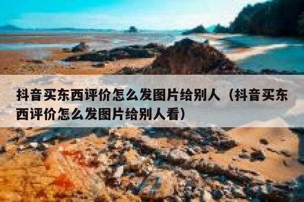 抖音买东西评价怎么发图片给别人（抖音买东西评价怎么发图片给别人看） 第1张