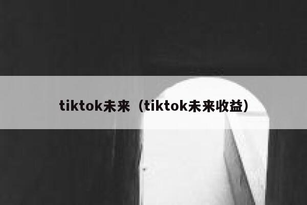 tiktok未来(tiktok未来收益) 第1张 tiktok未来(tiktok未来收益) 第1张