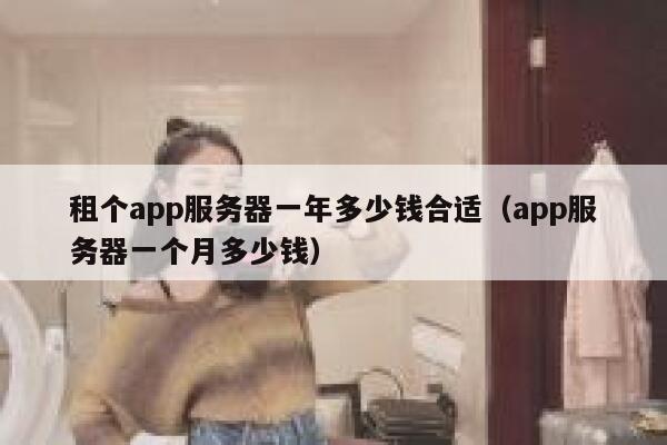 租个app服务器一年多少钱合适(app服务器一个月多少钱) 第1张 租个app服务器一年多少钱合适(app服务器一个月多少钱) 第1张