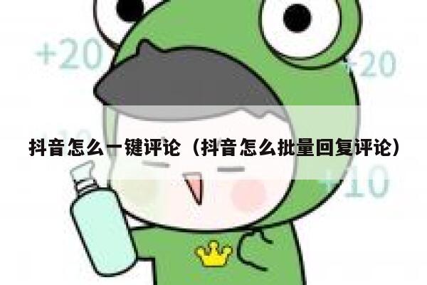 抖音怎么一键评论(抖音怎么批量回复评论) 第1张 抖音怎么一键评论(抖音怎么批量回复评论) 第1张
