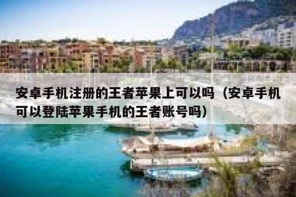 安卓手机注册的王者苹果上可以吗（安卓手机可以登陆苹果手机的王者账号吗） 第1张