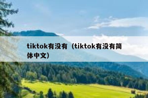 tiktok有没有(tiktok有没有简体中文) 第1张 tiktok有没有(tiktok有没有简体中文) 第1张