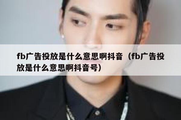 fb广告投放是什么意思啊抖音(fb广告投放是什么意思啊抖音号) 第1张 fb广告投放是什么意思啊抖音(fb广告投放是什么意思啊抖音号) 第1张
