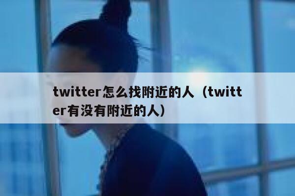 twitter怎么找附近的人(twitter有没有附近的人) 第1张 twitter怎么找附近的人(twitter有没有附近的人) 第1张