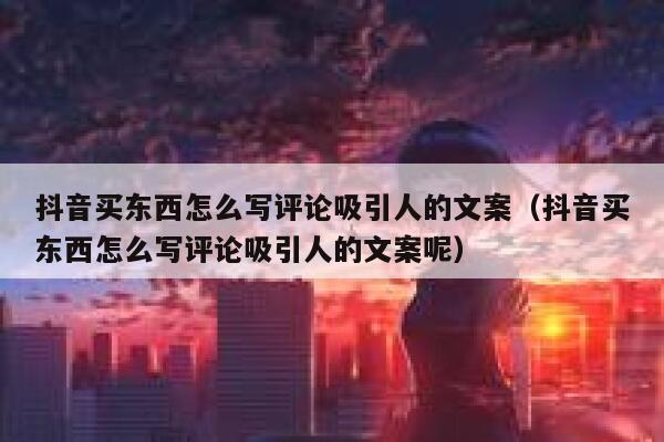 抖音买东西怎么写评论吸引人的文案(抖音买东西怎么写评论吸引人的文案呢) 第1张 抖音买东西怎么写评论吸引人的文案(抖音买东西怎么写评论吸引人的文案呢) 第1张
