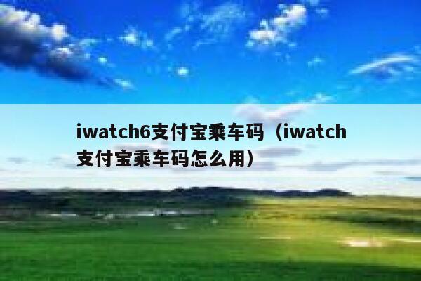 iwatch6支付宝乘车码(iwatch支付宝乘车码怎么用) 第1张 iwatch6支付宝乘车码(iwatch支付宝乘车码怎么用) 第1张