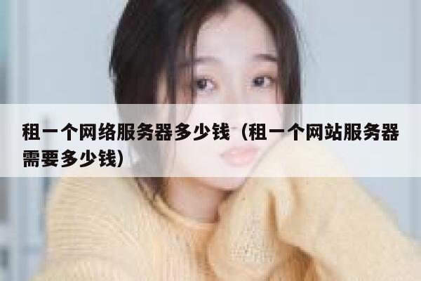 租一个网络服务器多少钱(租一个网站服务器需要多少钱) 第1张 租一个网络服务器多少钱(租一个网站服务器需要多少钱) 第1张