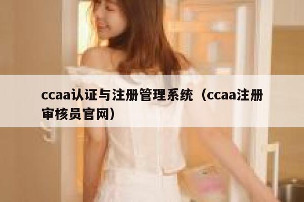 ccaa认证与注册管理系统(ccaa注册审核员官网) 第1张 ccaa认证与注册管理系统(ccaa注册审核员官网) 第1张